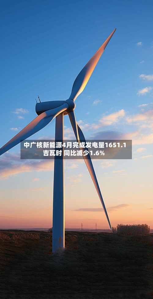 中广核新能源4月完成发电量1651.1吉瓦时 同比减少1.6%-第3张图片