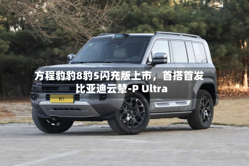 方程豹豹8豹5闪充版上市	，首搭首发比亚迪云辇-P Ultra-第1张图片