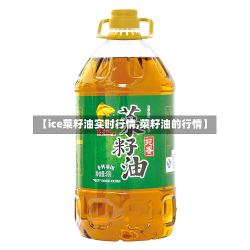 【ice菜籽油实时行情,菜籽油的行情】-第1张图片