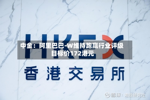 中金：阿里巴巴-W维持跑赢行业评级 目标价172港元-第2张图片