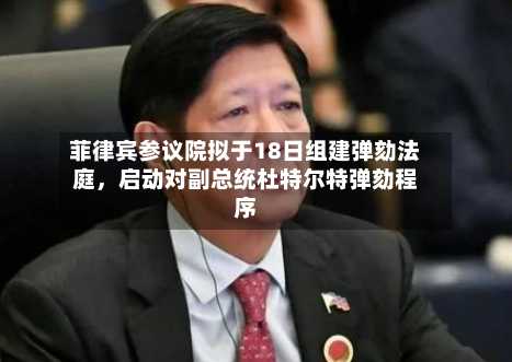 菲律宾参议院拟于18日组建弹劾法庭，启动对副总统杜特尔特弹劾程序-第1张图片