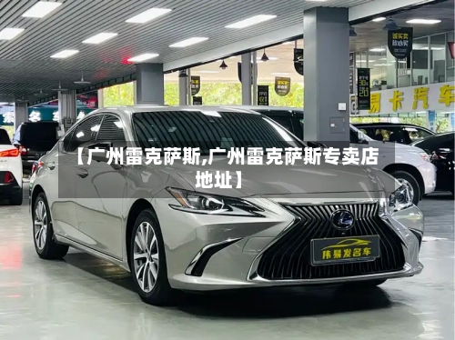 【广州雷克萨斯,广州雷克萨斯专卖店地址】-第1张图片