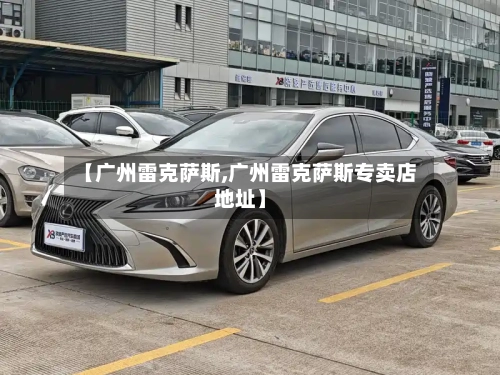 【广州雷克萨斯,广州雷克萨斯专卖店地址】-第2张图片