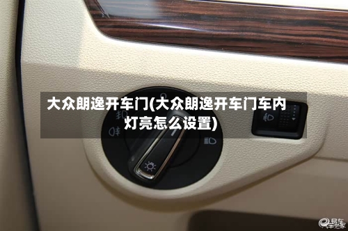 大众朗逸开车门(大众朗逸开车门车内灯亮怎么设置)-第1张图片