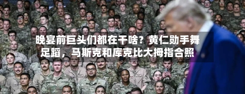 晚宴前巨头们都在干啥？黄仁勋手舞足蹈，马斯克和库克比大拇指合照-第1张图片