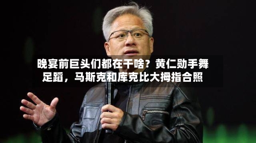 晚宴前巨头们都在干啥？黄仁勋手舞足蹈，马斯克和库克比大拇指合照-第2张图片
