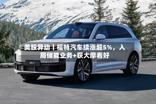 美股异动丨福特汽车续涨超5%	，入局储能业务+获大摩看好-第1张图片