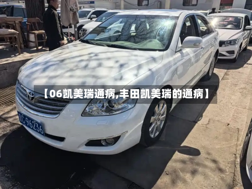 【06凯美瑞通病,丰田凯美瑞的通病】-第2张图片