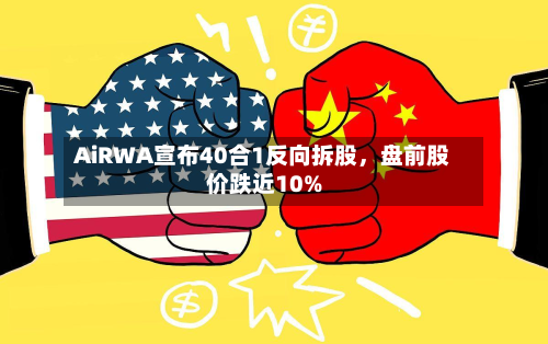 AiRWA宣布40合1反向拆股	，盘前股价跌近10%-第2张图片