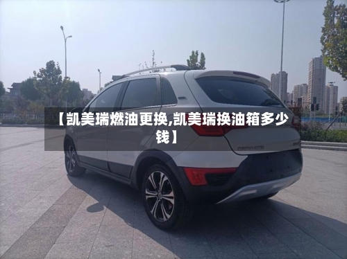 【凯美瑞燃油更换,凯美瑞换油箱多少钱】-第1张图片