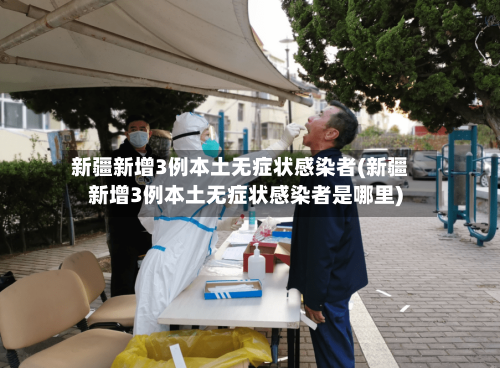 新疆新增3例本土无症状感染者(新疆新增3例本土无症状感染者是哪里)-第2张图片