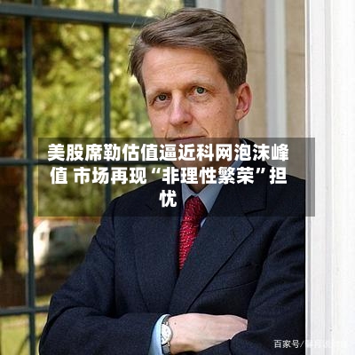 美股席勒估值逼近科网泡沫峰值 市场再现“非理性繁荣”担忧-第1张图片