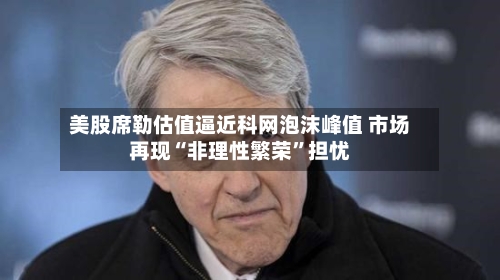 美股席勒估值逼近科网泡沫峰值 市场再现“非理性繁荣”担忧-第3张图片