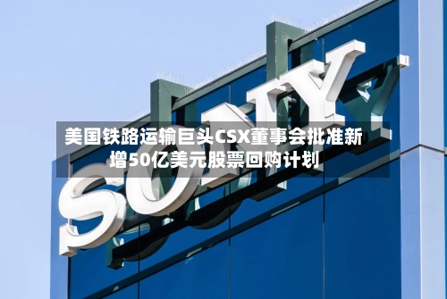 美国铁路运输巨头CSX董事会批准新增50亿美元股票回购计划-第2张图片