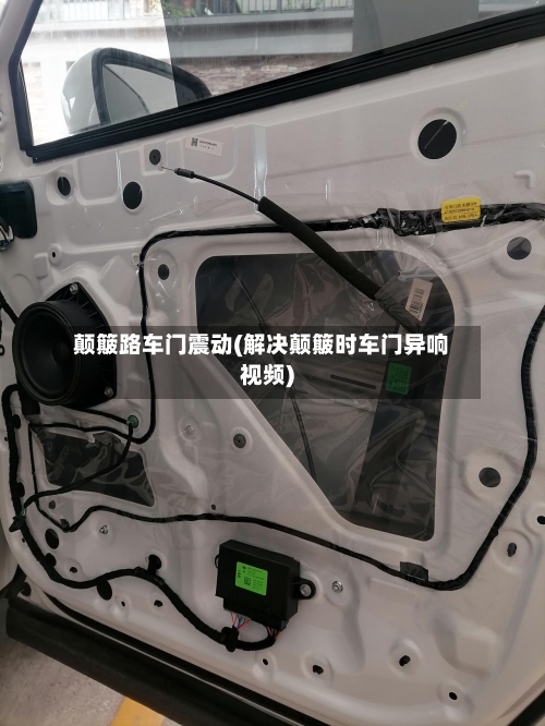 颠簸路车门震动(解决颠簸时车门异响视频)-第2张图片