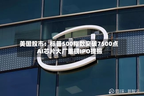 美国股市：标普500指数突破7500点 AI芯片大厂重磅IPO提振-第1张图片