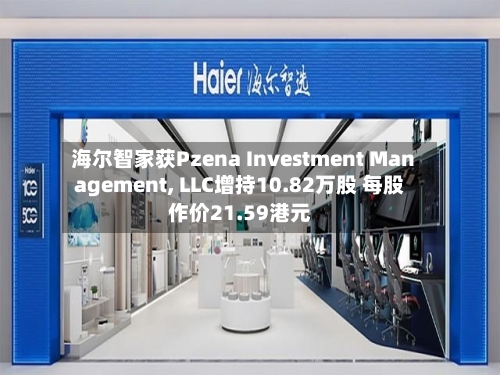 海尔智家获Pzena Investment Management, LLC增持10.82万股 每股作价21.59港元-第2张图片