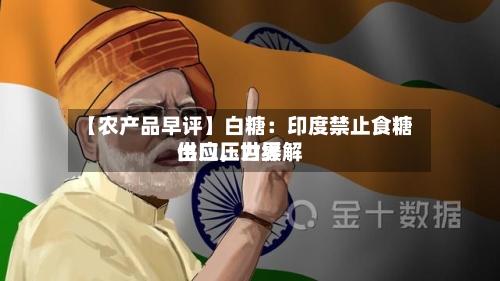 【农产品早评】白糖：印度禁止食糖出口	，世界供应压力缓解-第2张图片