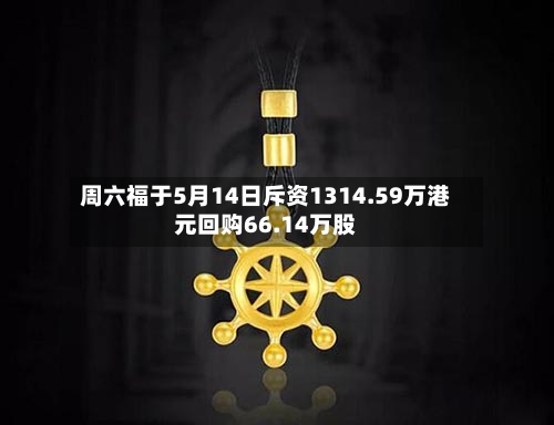 周六福于5月14日斥资1314.59万港元回购66.14万股-第2张图片