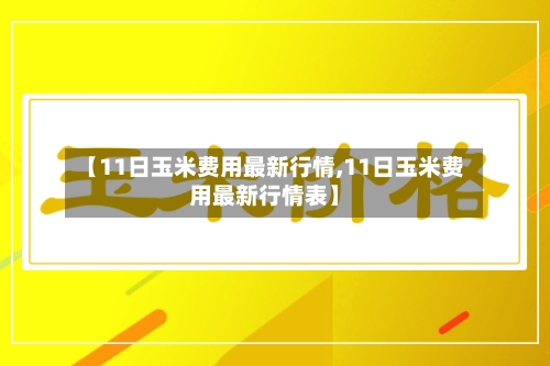 【11日玉米费用最新行情,11日玉米费用最新行情表】-第1张图片