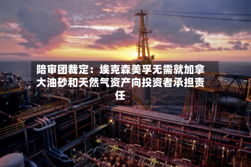 陪审团裁定：埃克森美孚无需就加拿大油砂和天然气资产向投资者承担责任-第2张图片