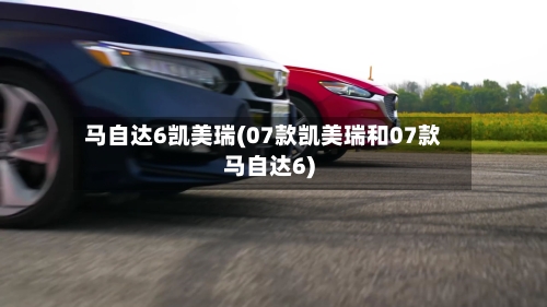 马自达6凯美瑞(07款凯美瑞和07款马自达6)-第2张图片