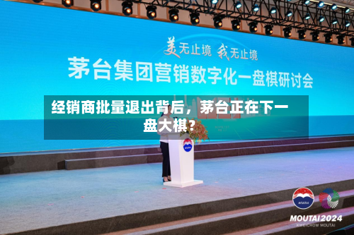 经销商批量退出背后	，茅台正在下一盘大棋？-第1张图片