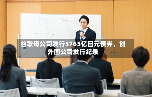 谷歌母公司发行5765亿日元债券，创外国公司发行纪录-第1张图片