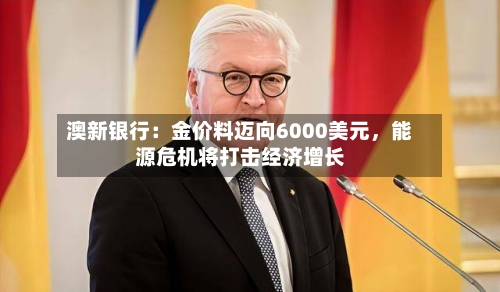 澳新银行：金价料迈向6000美元	，能源危机将打击经济增长-第2张图片