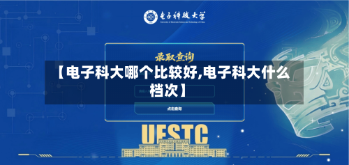 【电子科大哪个比较好,电子科大什么档次】-第1张图片