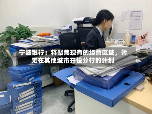 宁波银行：将聚焦现有的经营区域	，暂无在其他城市开设分行的计划-第1张图片