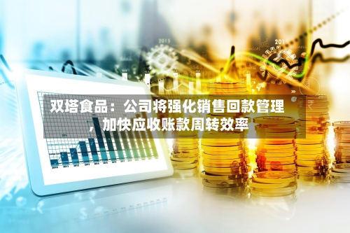双塔食品：公司将强化销售回款管理，加快应收账款周转效率-第1张图片