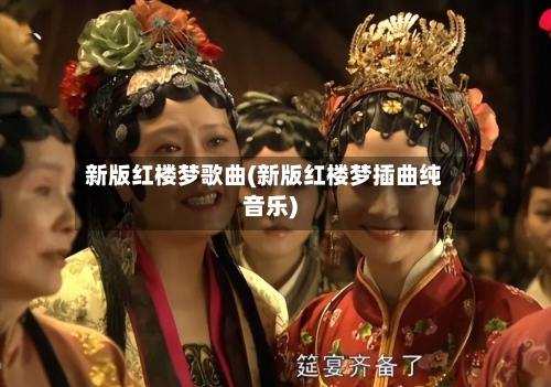 新版红楼梦歌曲(新版红楼梦插曲纯音乐)-第3张图片