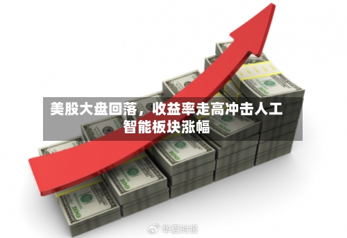 美股大盘回落	，收益率走高冲击人工智能板块涨幅-第1张图片