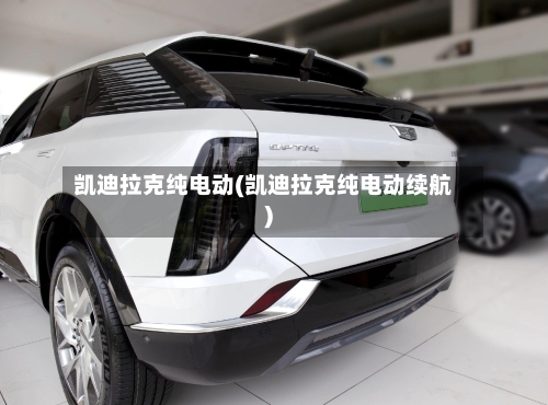 凯迪拉克纯电动(凯迪拉克纯电动续航)-第1张图片
