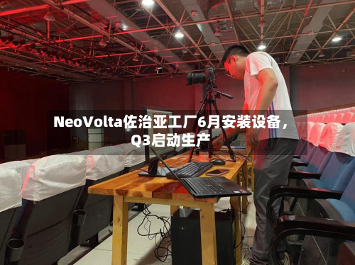 NeoVolta佐治亚工厂6月安装设备	，Q3启动生产-第1张图片