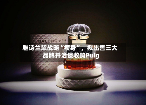 雅诗兰黛战略“瘦身	”，拟出售三大品牌并洽谈收购Puig-第2张图片