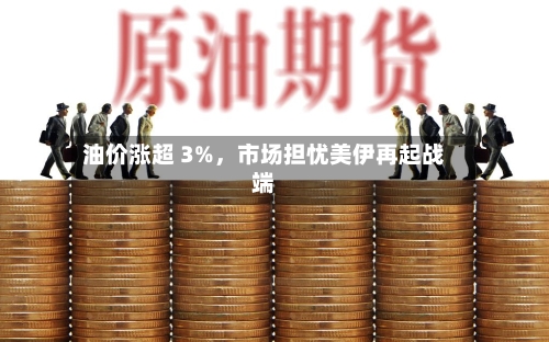 油价涨超 3%	，市场担忧美伊再起战端-第3张图片