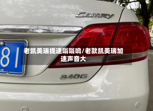 老凯美瑞提速嗡嗡响/老款凯美瑞加速声音大-第1张图片