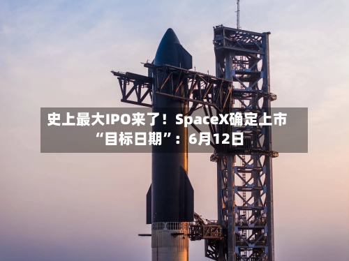史上最大IPO来了！SpaceX确定上市“目标日期”：6月12日-第1张图片