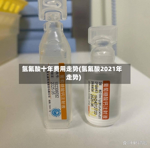 氢氟酸十年费用走势(氢氟酸2021年走势)-第3张图片