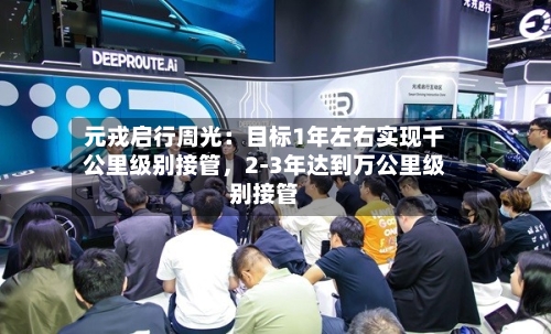 元戎启行周光：目标1年左右实现千公里级别接管，2-3年达到万公里级别接管-第1张图片