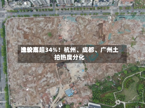 比较高溢价率超34%！杭州、成都、广州土拍热度分化-第1张图片