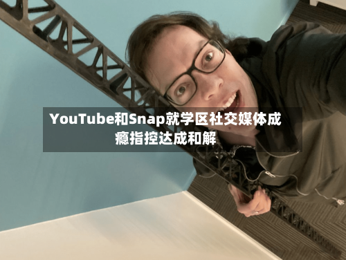 YouTube和Snap就学区社交媒体成瘾指控达成和解-第2张图片
