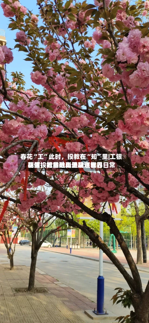 春花“工	”此时，投教在“知”里|工银瑞信投教基地走进北京世界花展，把金融科普融进春日日常-第2张图片