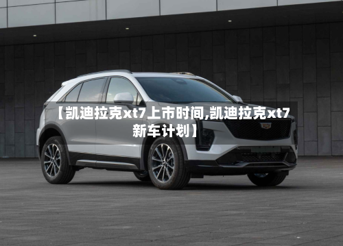 【凯迪拉克xt7上市时间,凯迪拉克xt7新车计划】-第2张图片