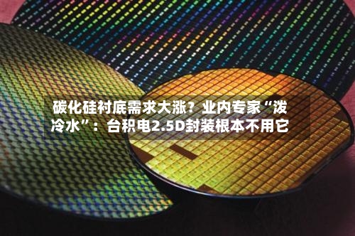 碳化硅衬底需求大涨？业内专家“泼冷水”：台积电2.5D封装根本不用它-第1张图片