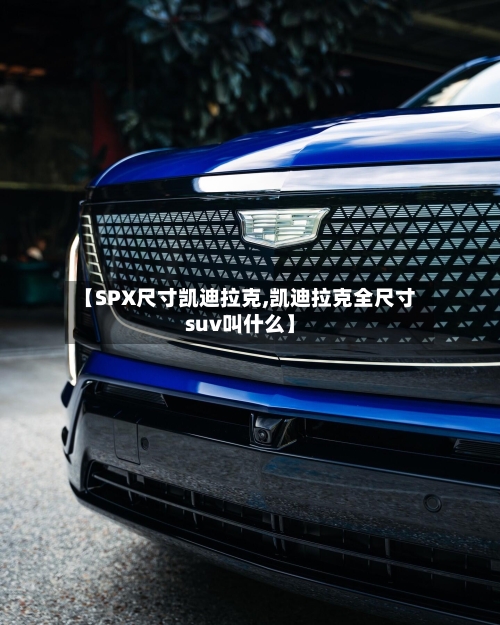 【SPX尺寸凯迪拉克,凯迪拉克全尺寸suv叫什么】-第1张图片