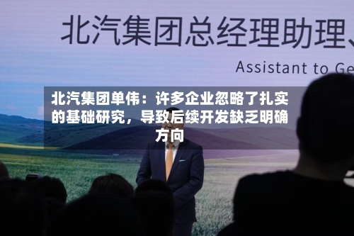 北汽集团单伟：许多企业忽略了扎实的基础研究	，导致后续开发缺乏明确方向-第2张图片