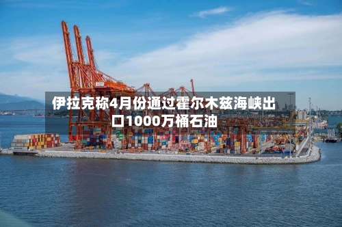 伊拉克称4月份通过霍尔木兹海峡出口1000万桶石油-第3张图片